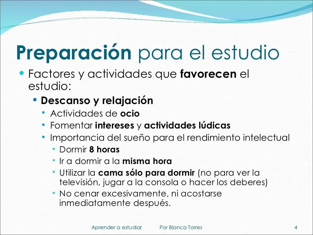 Preparación para el estudio. Factores y actividades que favorecen el estudio: descanso y relajación; actividades de ocio, fomentando intereses y actividades lúdicas. Importancia del sueño para el rendimiento intelectual: dormir 8 horas, ir a dormir a la misma hora, usar la cama solo para dormir (no para ver la televisión, jugar a la consola o hacer los deberes) y no cenar en exceso ni acostarse justo después.