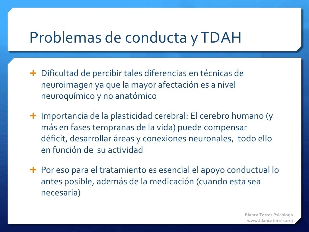 Problemas de conducta y TDAH. Es difícil ver estas diferencias con técnicas de neuroimagen, porque la mayor afectación es neuroquímica y no anatómica. Importancia de la plasticidad cerebral: el cerebro humano, y más en las primeras etapas de la vida, puede compensar déficits y desarrollar áreas y conexiones neuronales según su actividad. Por eso en el tratamiento es esencial el apoyo conductual cuanto antes, además de la medicación cuando haga falta.