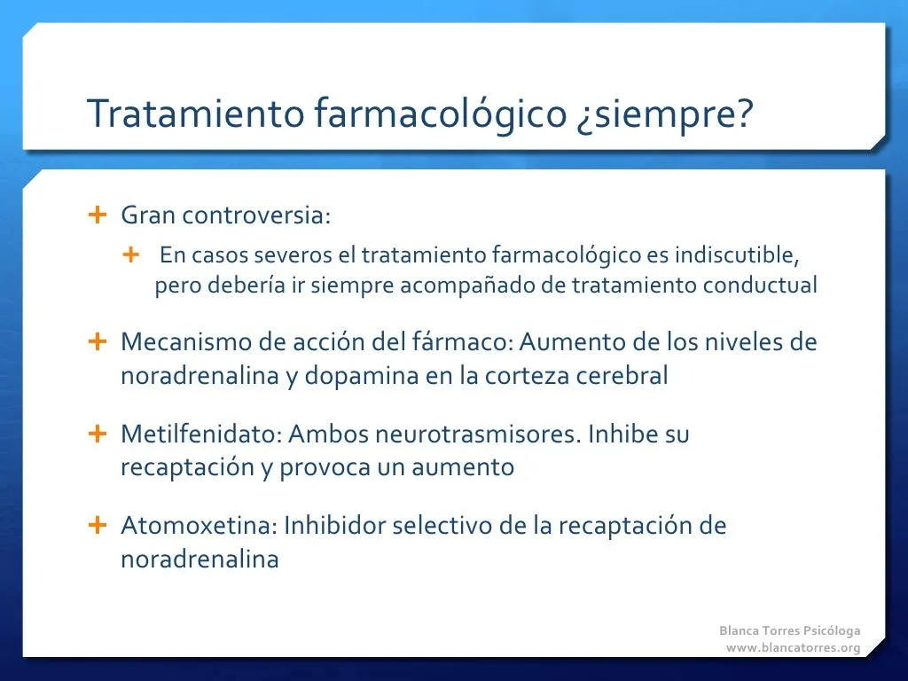 Tratamiento farmacológico, ¿siempre? Gran controversia. En casos graves el tratamiento farmacológico es indiscutible, pero siempre debería ir acompañado de tratamiento conductual. Mecanismo de acción del fármaco: aumenta los niveles de noradrenalina y dopamina en la corteza cerebral. Metilfenidato: actúa sobre los dos neurotransmisores, inhibe su recaptación y provoca su aumento. Atomoxetina: inhibidor selectivo de la recaptación de noradrenalina.