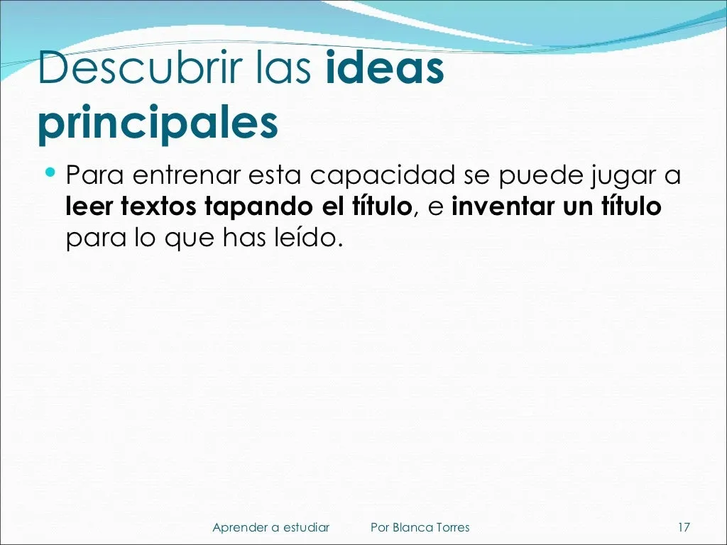 Descubrir las ideas principales. Para entrenar esta capacidad se puede jugar a leer textos con el título tapado e inventar un título para lo que has leído.