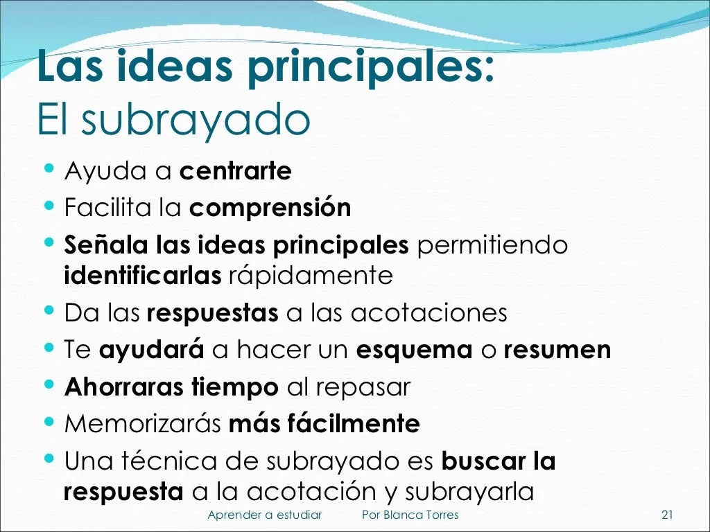 Las ideas principales: el subrayado. Ayuda a centrarte, facilita la comprensión, señala las ideas principales para identificarlas rápido, da las respuestas a las acotaciones, te ayuda a hacer un esquema o resumen, te ahorra tiempo al repasar y hace más fácil memorizar. Una técnica de subrayado es buscar la respuesta a la acotación y subrayarla.