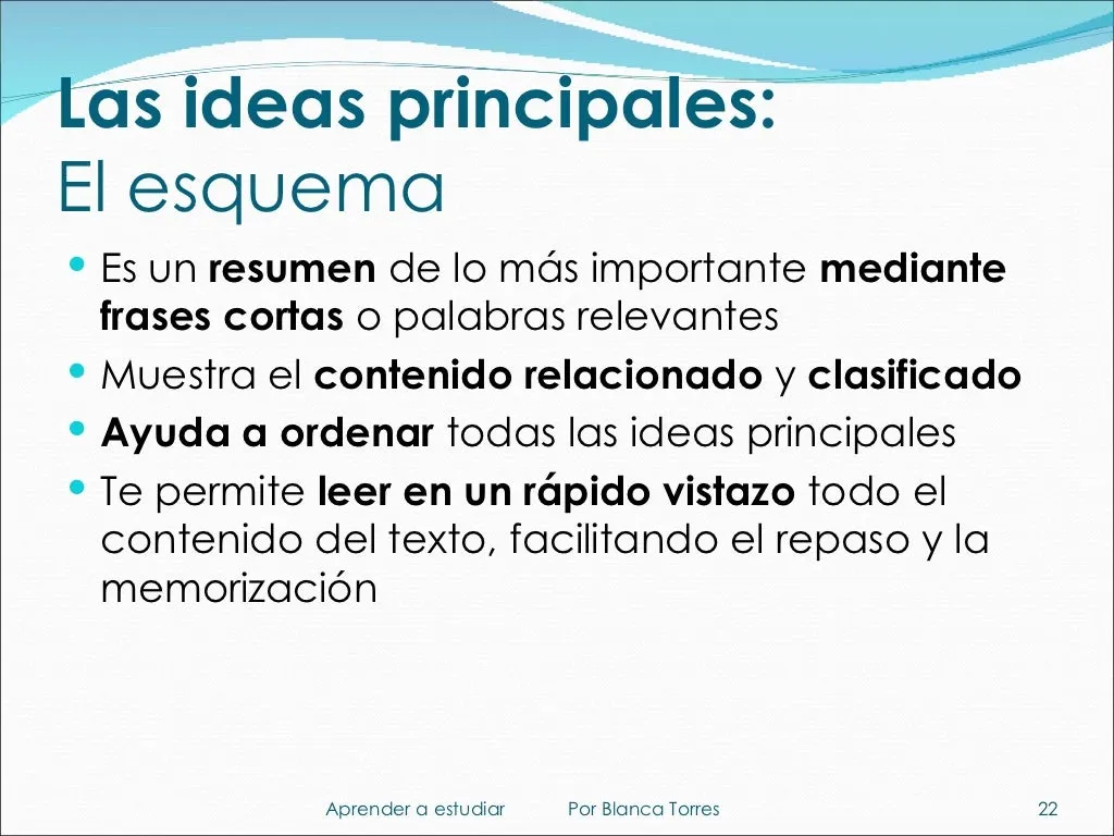 Las ideas principales: el esquema. Es un resumen de lo más importante con frases cortas o palabras relevantes. Muestra el contenido relacionado y clasificado, ayuda a ordenar todas las ideas principales y te permite leer de un vistazo todo el contenido del texto, lo que facilita el repaso y la memorización.