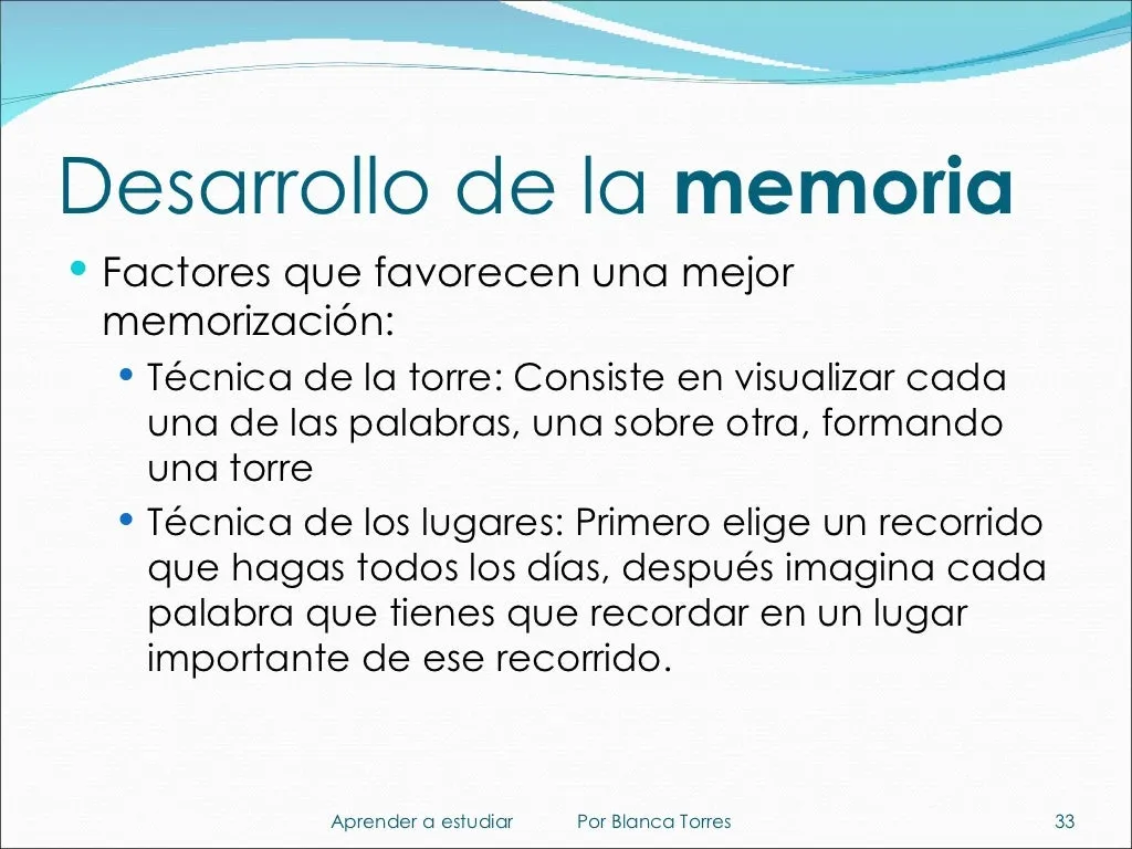 Desarrollo de la memoria. Factores que favorecen una mejor memorización. Técnica de la torre: visualizar cada una de las palabras, una sobre otra, formando una torre. Técnica de los lugares: elige un recorrido que hagas todos los días e imagina cada palabra que tienes que recordar en un lugar importante de ese recorrido.
