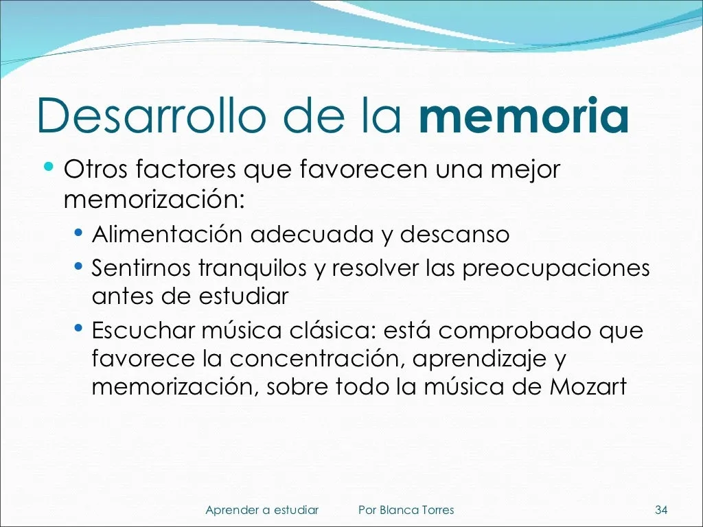 Desarrollo de la memoria. Otros factores que favorecen una mejor memorización: alimentación adecuada y descanso; sentirnos tranquilos y resolver las preocupaciones antes de estudiar; escuchar música clásica: está comprobado que favorece la concentración, el aprendizaje y la memorización, sobre todo la música de Mozart.