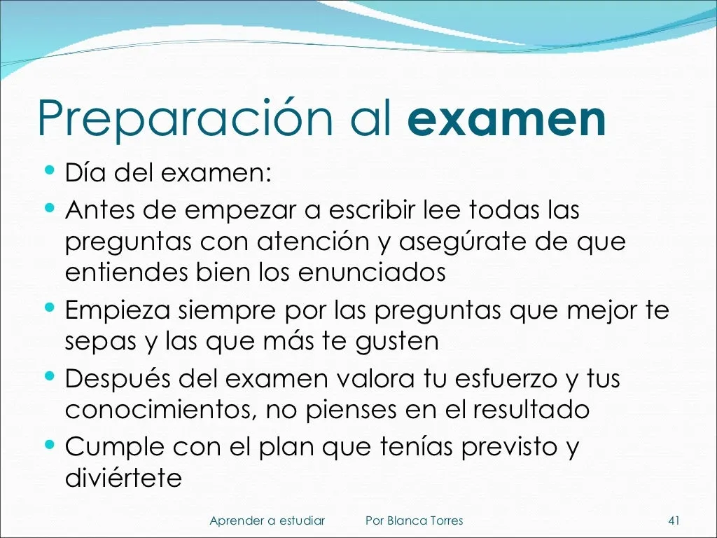 Preparación al examen. Día del examen: antes de empezar a escribir, lee todas las preguntas con atención y asegúrate de que entiendes bien los enunciados. Empieza siempre por las preguntas que mejor te sepas y las que más te gusten. Después del examen, valora tu esfuerzo y tus conocimientos, no pienses en el resultado. Cumple el plan que tenías previsto y diviértete.